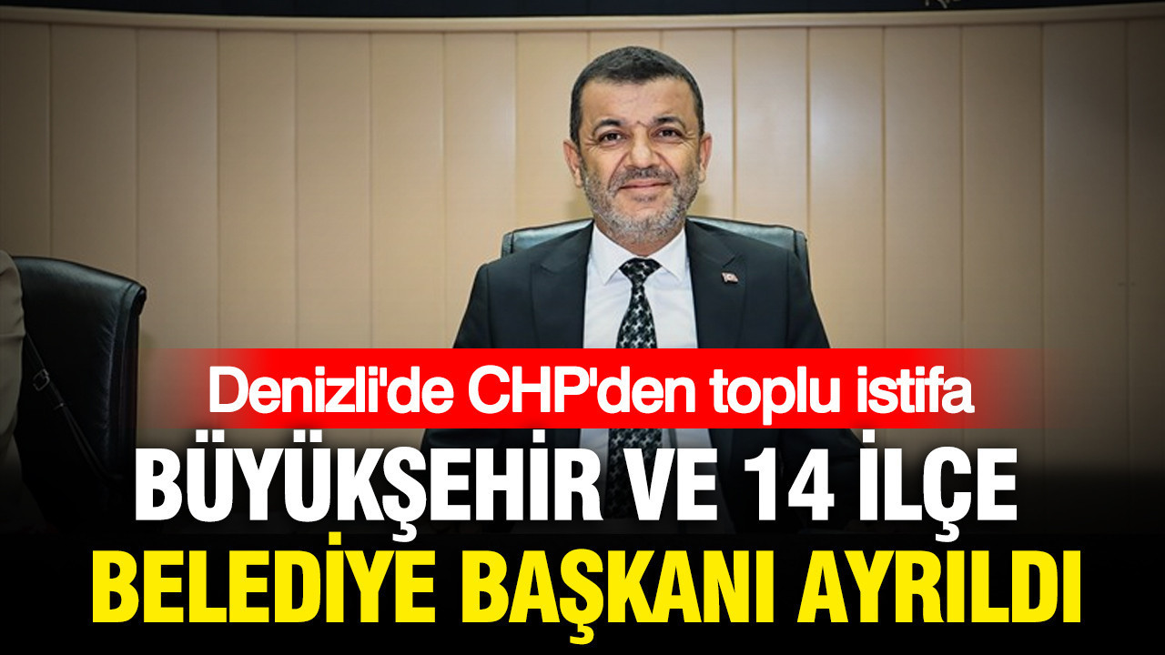 Denizli’de CHP’den toplu istifa: Büyükşehir ve 14 ilçe belediye başkanı ayrıldı